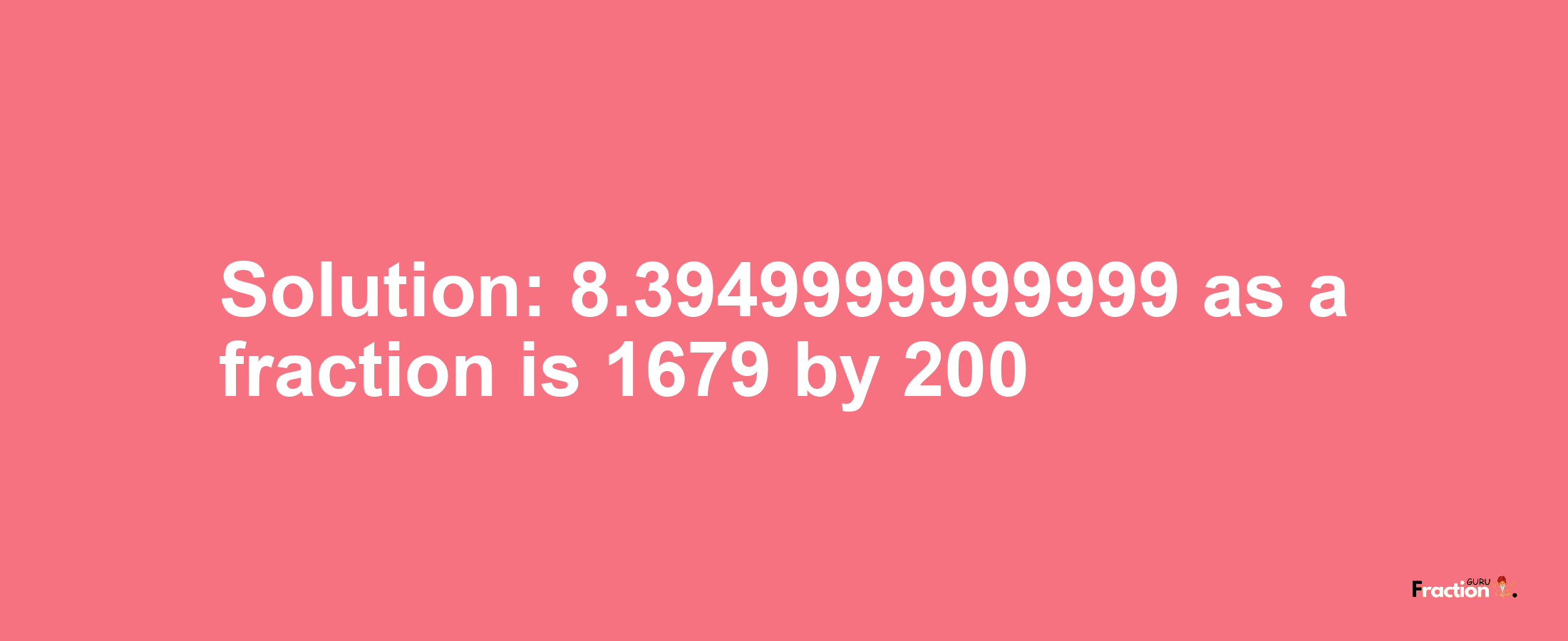 Solution:8.3949999999999 as a fraction is 1679/200